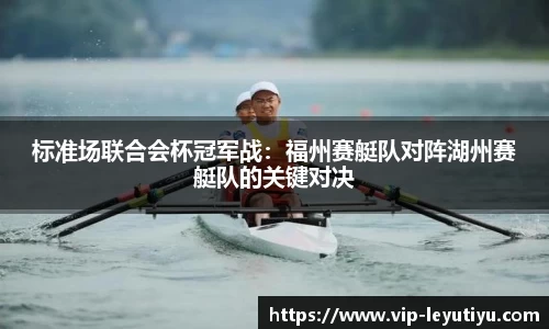 标准场联合会杯冠军战：福州赛艇队对阵湖州赛艇队的关键对决